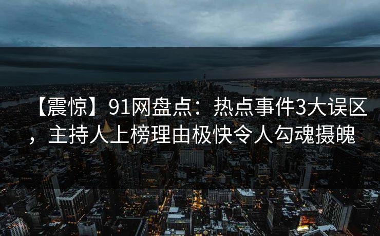 【震惊】91网盘点：热点事件3大误区，主持人上榜理由极快令人勾魂摄魄