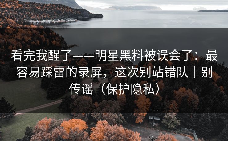 看完我醒了——明星黑料被误会了:最容易踩雷的录屏,这次别站错队|别传谣(保护隐私) 看完我醒了——明星黑料被误会了:最容易踩雷的录屏,这次别站错队|别传谣(保护隐私)