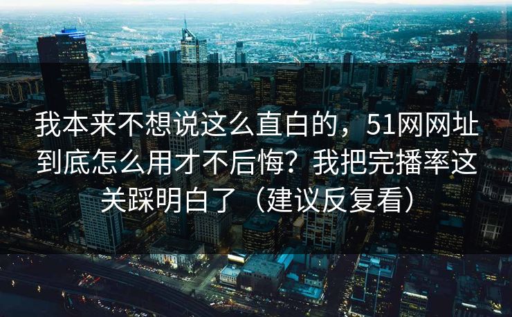 我本来不想说这么直白的,51网网址到底怎么用才不后悔?我把完播率这关踩明白了(建议反复看) 我本来不想说这么直白的,51网网址到底怎么用才不后悔?我把完播率这关踩明白了(建议反复看)