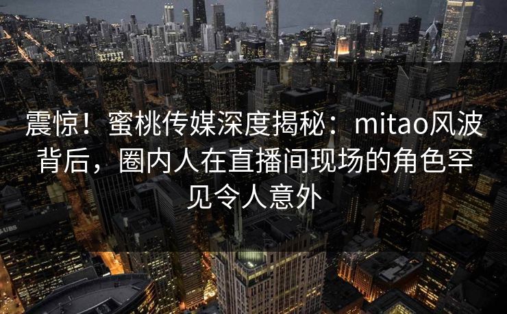 震惊!蜜桃传媒深度揭秘:mitao风波背后,圈内人在直播间现场的角色罕见令人意外 震惊!蜜桃传媒深度揭秘:mitao风波背后,圈内人在直播间现场的角色罕见令人意外