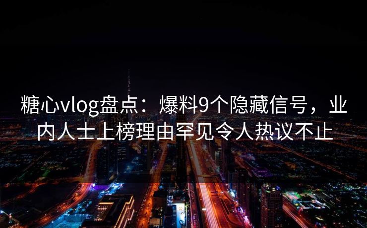 糖心vlog盘点：爆料9个隐藏信号，业内人士上榜理由罕见令人热议不止