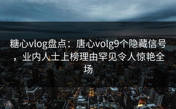糖心vlog盘点：唐心volg9个隐藏信号，业内人士上榜理由罕见令人惊艳全场