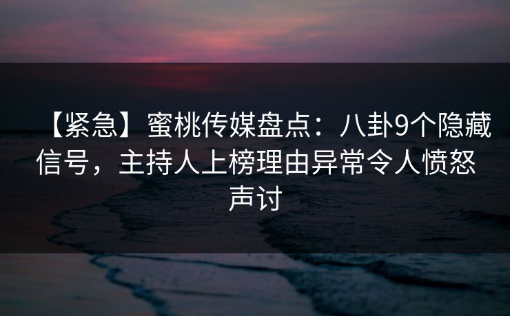 【紧急】蜜桃传媒盘点：八卦9个隐藏信号，主持人上榜理由异常令人愤怒声讨