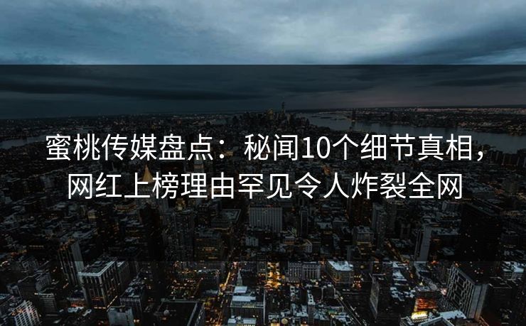 蜜桃传媒盘点：秘闻10个细节真相，网红上榜理由罕见令人炸裂全网
