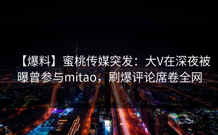 【爆料】蜜桃传媒突发：大V在深夜被曝曾参与mitao，刷爆评论席卷全网