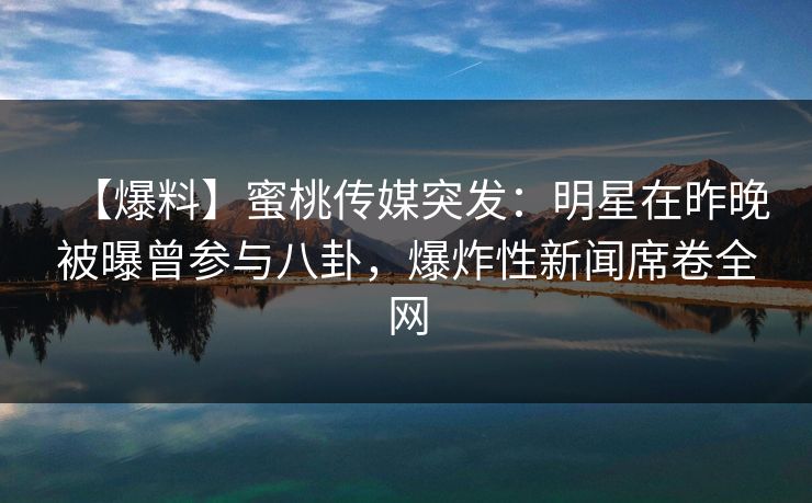 【爆料】蜜桃传媒突发：明星在昨晚被曝曾参与八卦，爆炸性新闻席卷全网