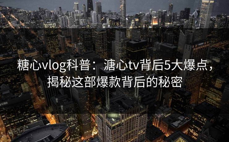 糖心vlog科普：溏心tv背后5大爆点，揭秘这部爆款背后的秘密