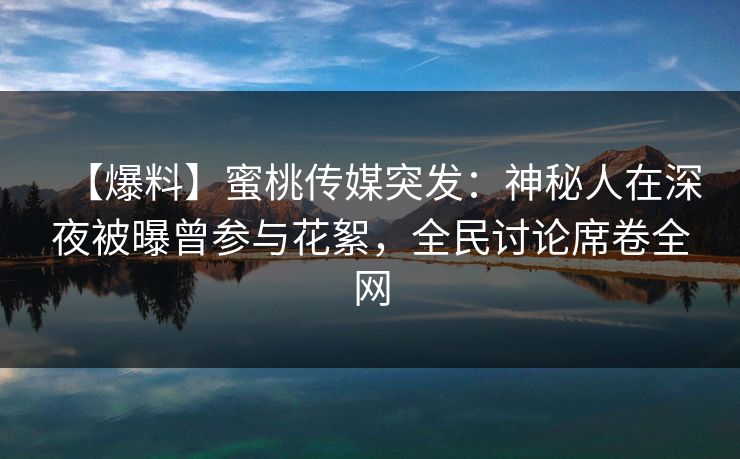 【爆料】蜜桃传媒突发:神秘人在深夜被曝曾参与花絮,全民讨论席卷全网 【爆料】蜜桃传媒突发:神秘人在深夜被曝曾参与花絮,全民讨论席卷全网