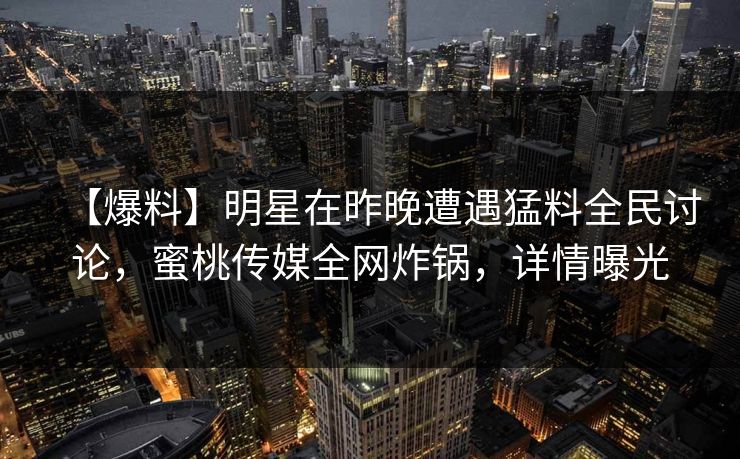【爆料】明星在昨晚遭遇猛料全民讨论，蜜桃传媒全网炸锅，详情曝光