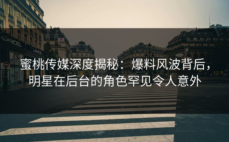 蜜桃传媒深度揭秘：爆料风波背后，明星在后台的角色罕见令人意外
