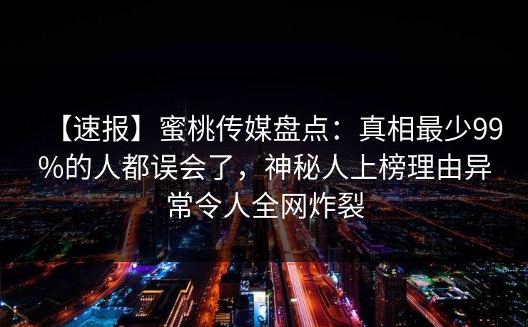 【速报】蜜桃传媒盘点:真相最少99%的人都误会了,神秘人上榜理由异常令人全网炸裂 【速报】蜜桃传媒盘点:真相最少99%的人都误会了,神秘人上榜理由异常令人全网炸裂