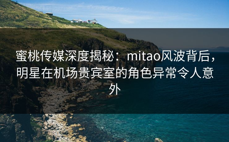 蜜桃传媒深度揭秘:mitao风波背后,明星在机场贵宾室的角色异常令人意外 蜜桃传媒深度揭秘:mitao风波背后,明星在机场贵宾室的角色异常令人意外