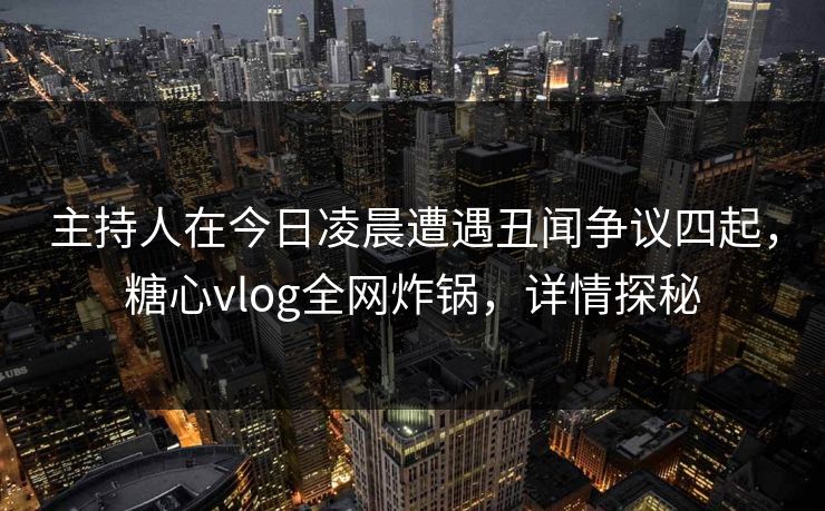 主持人在今日凌晨遭遇丑闻争议四起，糖心vlog全网炸锅，详情探秘