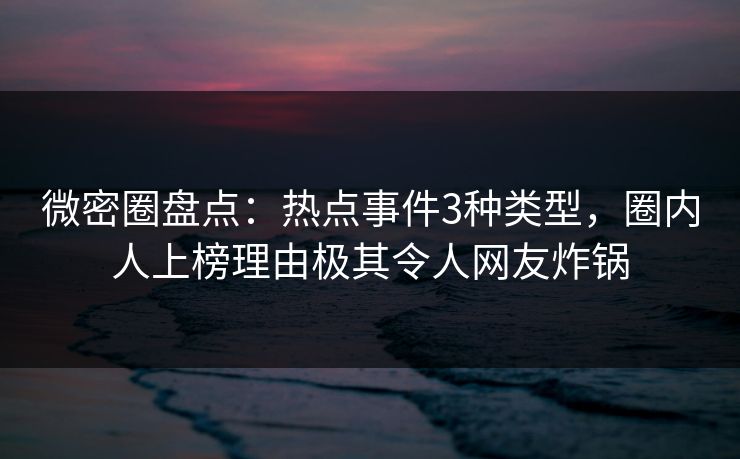微密圈盘点：热点事件3种类型，圈内人上榜理由极其令人网友炸锅