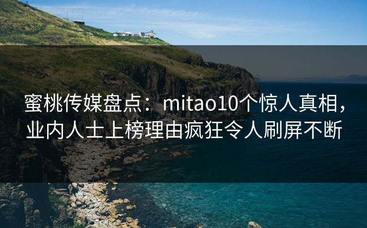 蜜桃传媒盘点：mitao10个惊人真相，业内人士上榜理由疯狂令人刷屏不断