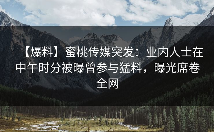 【爆料】蜜桃传媒突发：业内人士在中午时分被曝曾参与猛料，曝光席卷全网