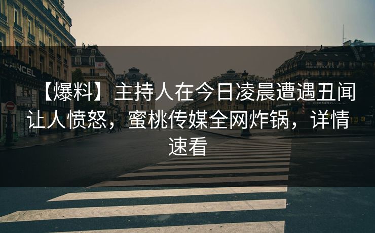 【爆料】主持人在今日凌晨遭遇丑闻让人愤怒，蜜桃传媒全网炸锅，详情速看