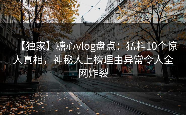 【独家】糖心vlog盘点：猛料10个惊人真相，神秘人上榜理由异常令人全网炸裂