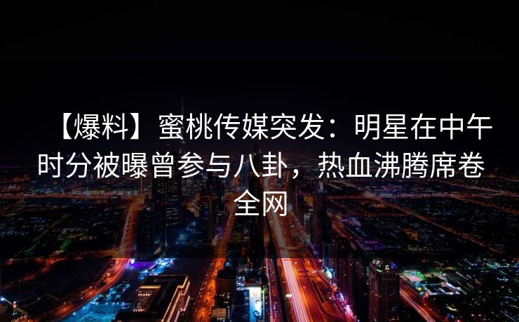 【爆料】蜜桃传媒突发：明星在中午时分被曝曾参与八卦，热血沸腾席卷全网
