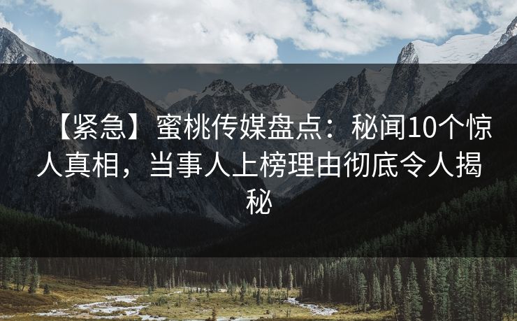 【紧急】蜜桃传媒盘点:秘闻10个惊人真相,当事人上榜理由彻底令人揭秘 【紧急】蜜桃传媒盘点:秘闻10个惊人真相,当事人上榜理由彻底令人揭秘