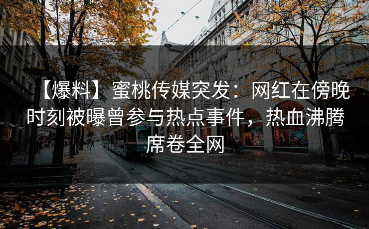 【爆料】蜜桃传媒突发：网红在傍晚时刻被曝曾参与热点事件，热血沸腾席卷全网