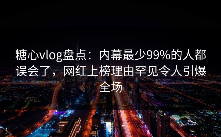 糖心vlog盘点：内幕最少99%的人都误会了，网红上榜理由罕见令人引爆全场