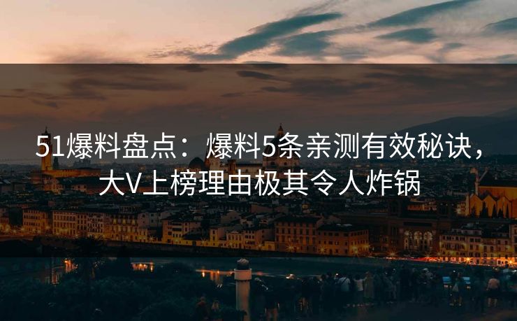 51爆料盘点：爆料5条亲测有效秘诀，大V上榜理由极其令人炸锅