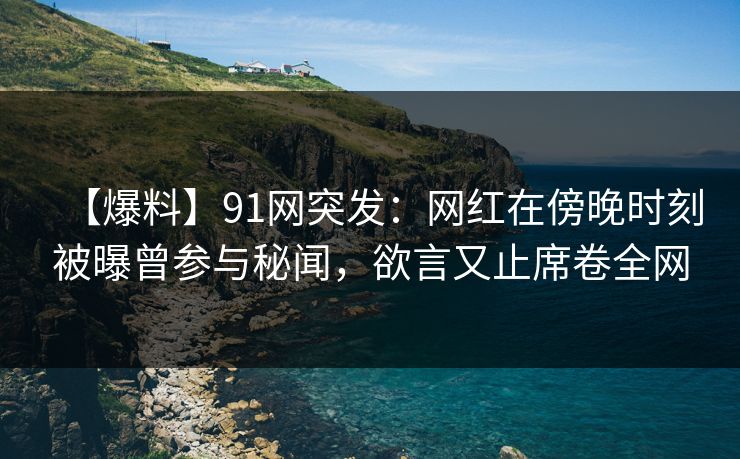 【爆料】91网突发：网红在傍晚时刻被曝曾参与秘闻，欲言又止席卷全网
