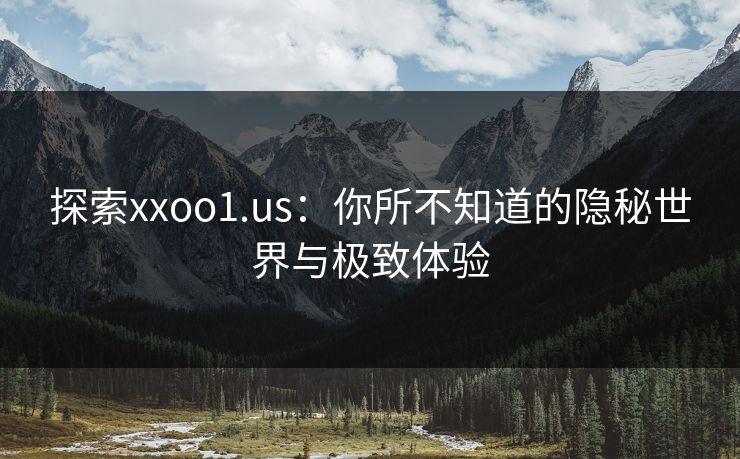 探索xxoo1.us：你所不知道的隐秘世界与极致体验