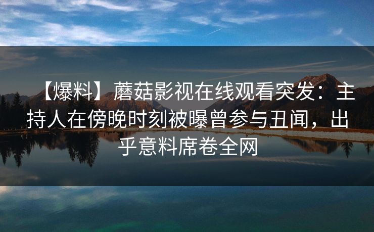 【爆料】蘑菇影视在线观看突发：主持人在傍晚时刻被曝曾参与丑闻，出乎意料席卷全网