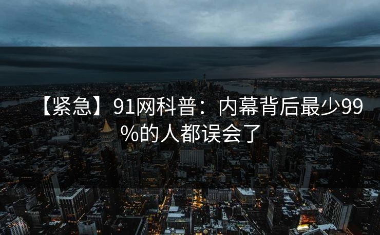 【紧急】91网科普：内幕背后最少99%的人都误会了