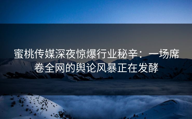 蜜桃传媒深夜惊爆行业秘辛：一场席卷全网的舆论风暴正在发酵