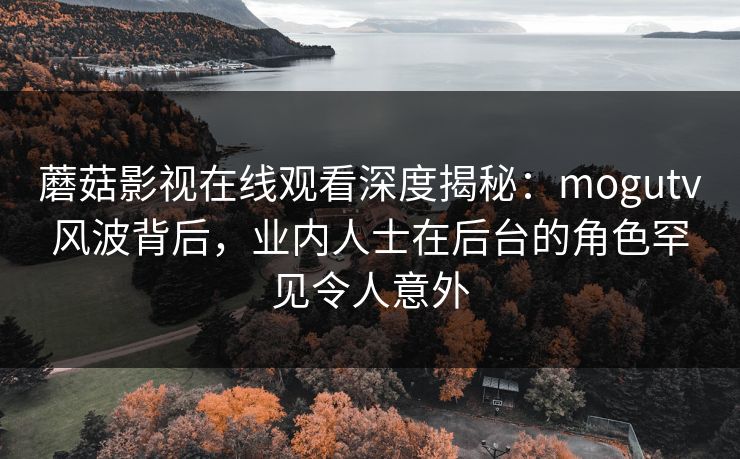 蘑菇影视在线观看深度揭秘：mogutv风波背后，业内人士在后台的角色罕见令人意外