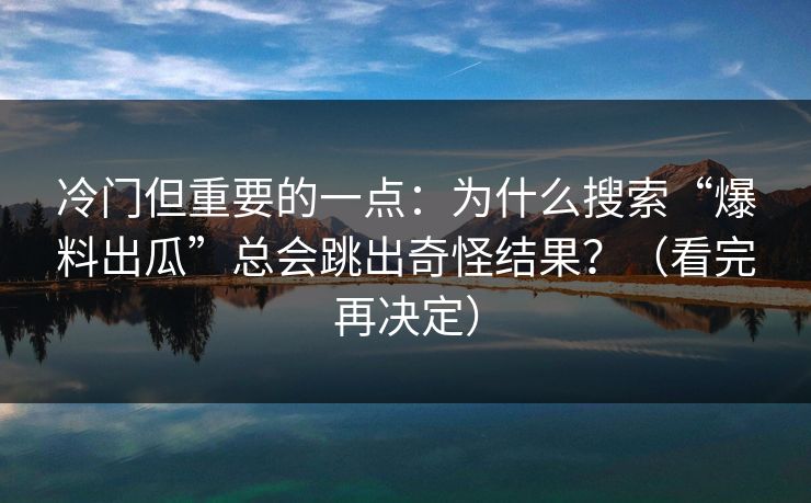 冷门但重要的一点：为什么搜索“爆料出瓜”总会跳出奇怪结果？（看完再决定）