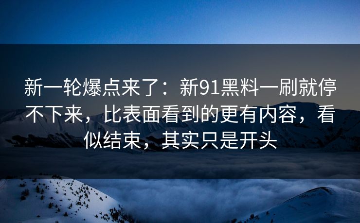 新一轮爆点来了：新91黑料一刷就停不下来，比表面看到的更有内容，看似结束，其实只是开头